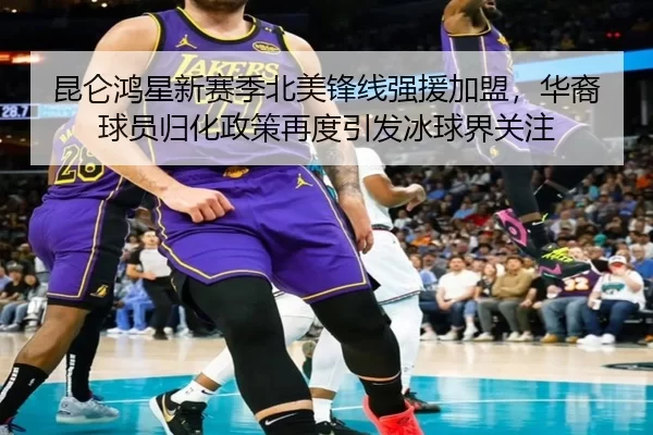 昆仑鸿星新赛季北美锋线强援加盟，华裔球员归化政策再度引发冰球界关注