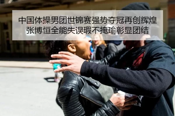 中国体操男团世锦赛强势夺冠再创辉煌 张博恒全能失误瑕不掩瑜彰显团结